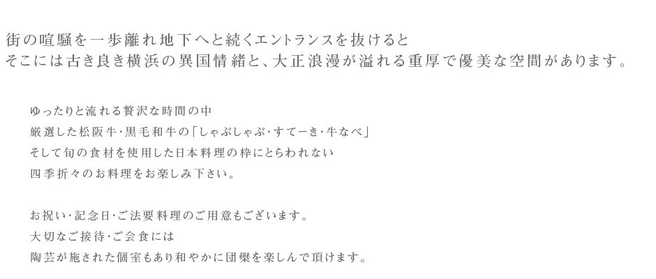 街の喧騒を一歩離れ地下へと続くエントランスを抜けるとそこには古き良き横浜の異国情緒と、大正浪漫が溢れる重厚で優美な空間があります。